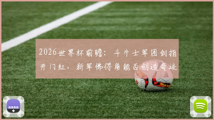 2026世界杯前瞻：斗牛士军团剑指开门红，新军佛得角能否创造奇迹？详细分析与胜负预测