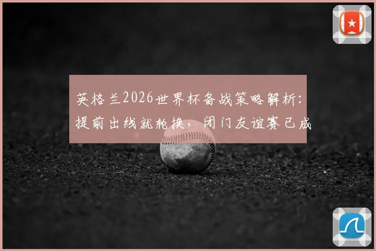 英格兰2026世界杯备战策略解析:提前出线就轮换,闭门友谊赛已成历史