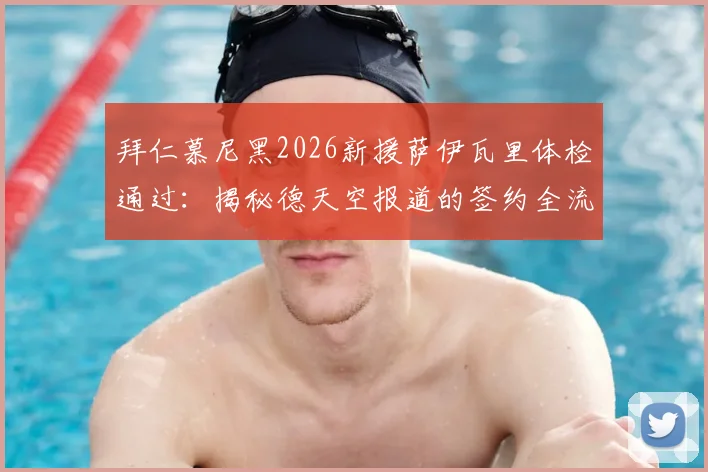 拜仁慕尼黑2026新援萨伊瓦里体检通过：揭秘德天空报道的签约全流程与转会细节