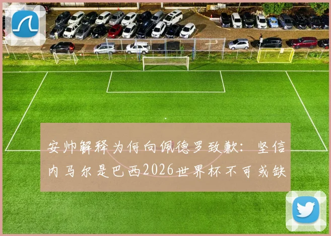安帅解释为何向佩德罗致歉：坚信内马尔是巴西2026世界杯不可或缺的关键先生