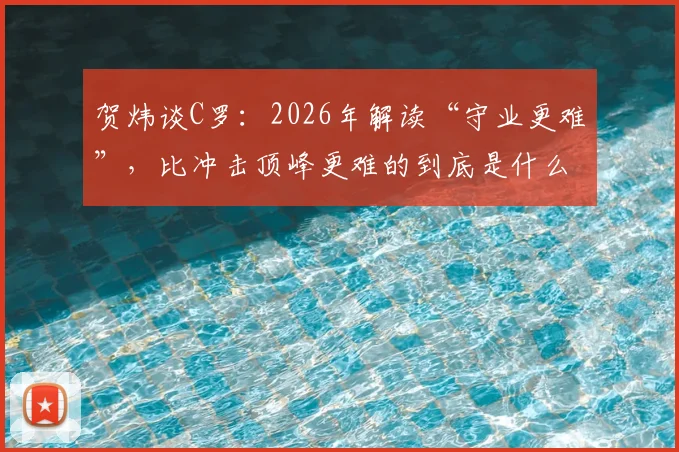 贺炜谈C罗：2026年解读“守业更难”，比冲击顶峰更难的到底是什么？