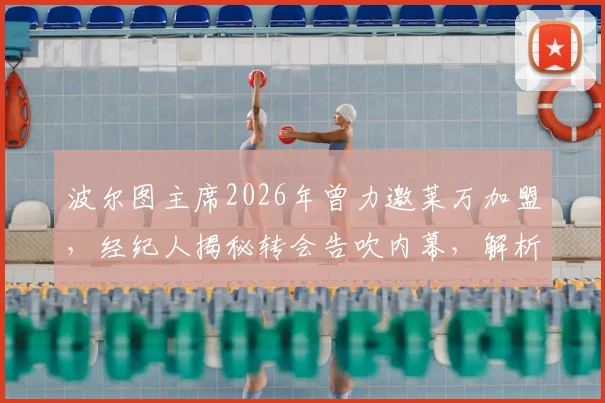 波尔图主席2026年曾力邀莱万加盟，经纪人揭秘转会告吹内幕，解析莱万多夫斯基最终选择背后原因