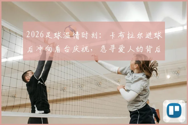 2026足球温情时刻:卡布拉尔进球后冲向看台庆祝,急寻爱人的背后故事