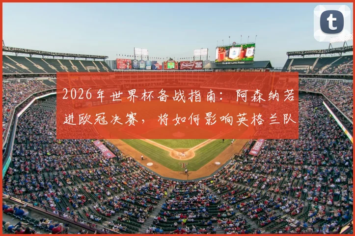 2026年世界杯备战指南:阿森纳若进欧冠决赛,将如何影响英格兰队的球员状态与战术部署?