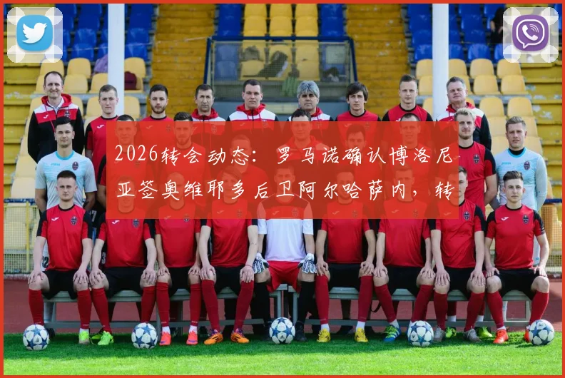 2026转会动态：罗马诺确认博洛尼亚签奥维耶多后卫阿尔哈萨内，转会细节分析