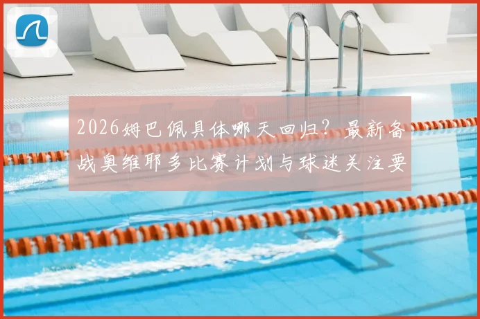 2026姆巴佩具体哪天回归？最新备战奥维耶多比赛计划与球迷关注要点全解析