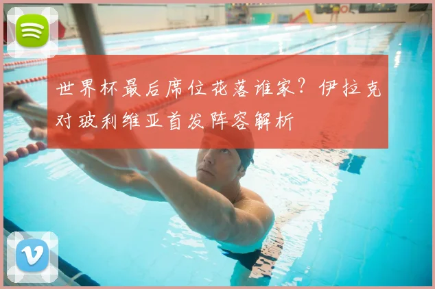 世界杯最后席位花落谁家？伊拉克对玻利维亚首发阵容解析