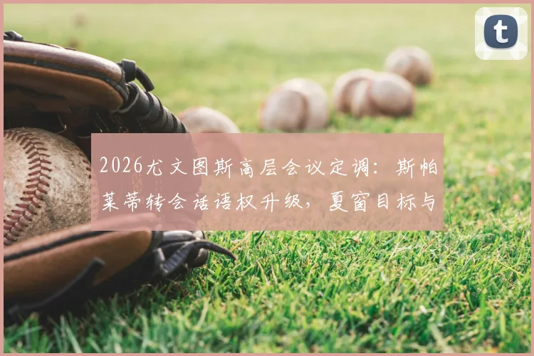 2026尤文图斯高层会议定调：斯帕莱蒂转会话语权升级，夏窗目标与决策流程前瞻