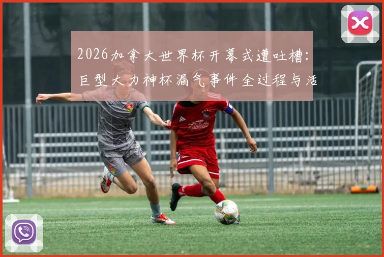 2026加拿大世界杯开幕式遭吐槽:巨型大力神杯漏气事件全过程与活动道具风险管理启示