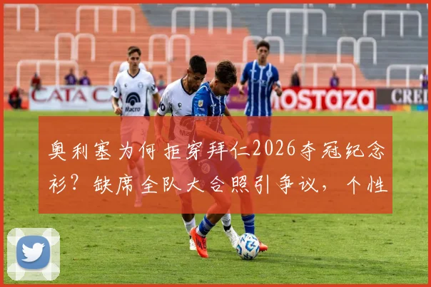 奥利塞为何拒穿拜仁2026夺冠纪念衫？缺席全队大合照引争议，个性与团队如何抉择