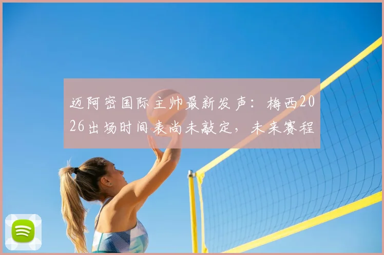 迈阿密国际主帅最新发声：梅西2026出场时间表尚未敲定，未来赛程密集成最大挑战