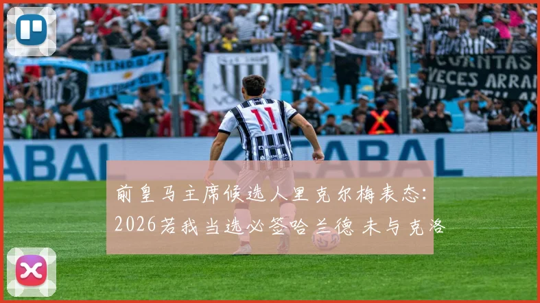 前皇马主席候选人里克尔梅表态：2026若我当选必签哈兰德 未与克洛普直接会谈引发猜想
