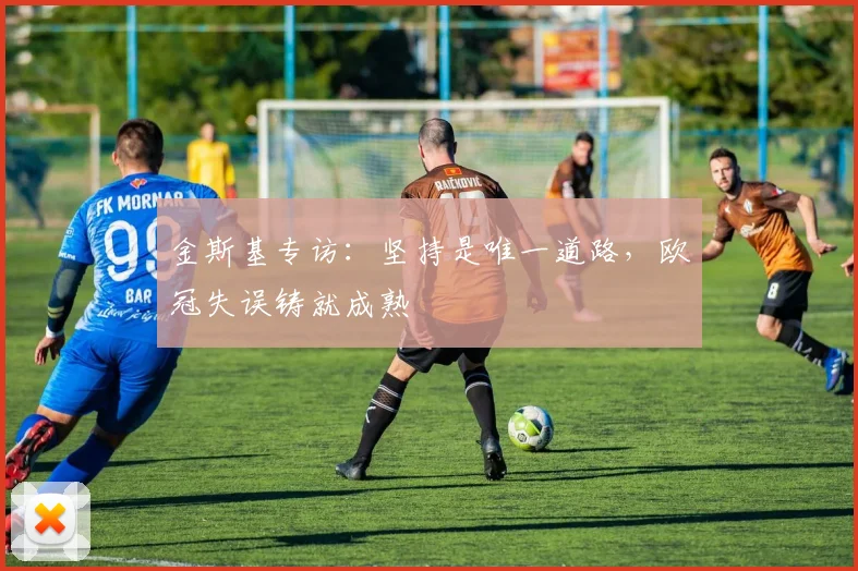 金斯基专访：坚持是唯一道路，欧冠失误铸就成熟