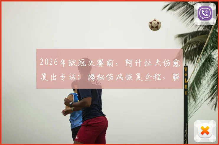 2026年欧冠决赛前，阿什拉夫伤愈复出专访：揭秘伤病恢复全程，解析他在巴黎的关键作用与决赛心态
