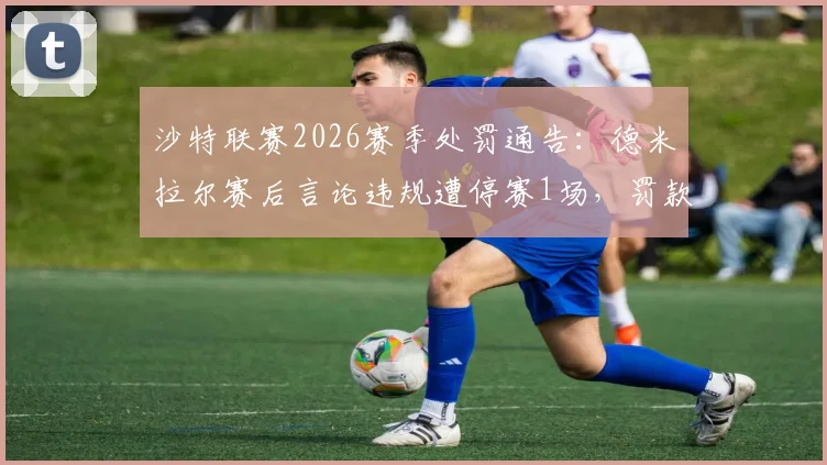 沙特联赛2026赛季处罚通告：德米拉尔赛后言论违规遭停赛1场，罚款5万里亚尔详情解读